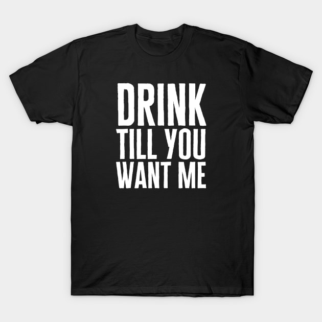 Drink Till You Want Me T-Shirt by HobbyAndArt